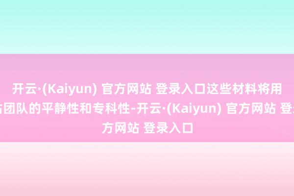 开云·(Kaiyun) 官方网站 登录入口这些材料将用于评估团队的平静性和专科性-开云·(Kaiyun) 官方网站 登录入口