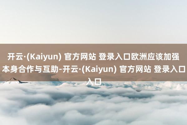 开云·(Kaiyun) 官方网站 登录入口欧洲应该加强本身合作与互助-开云·(Kaiyun) 官方网站 登录入口