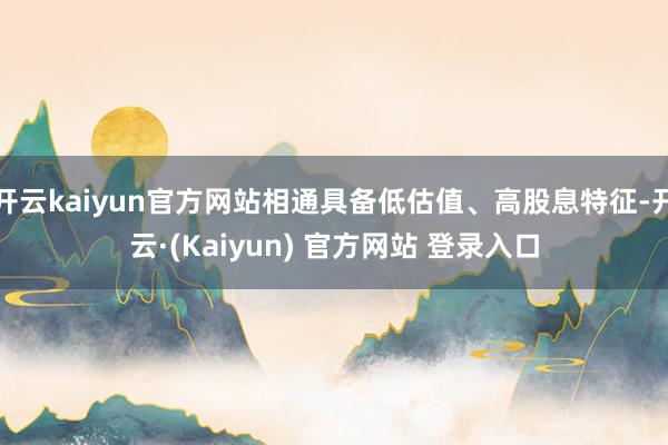开云kaiyun官方网站相通具备低估值、高股息特征-开云·(Kaiyun) 官方网站 登录入口