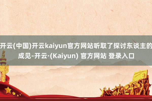 开云(中国)开云kaiyun官方网站听取了探讨东谈主的成见-开云·(Kaiyun) 官方网站 登录入口