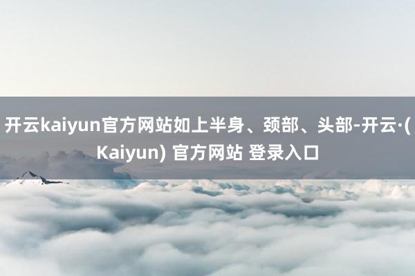 开云kaiyun官方网站如上半身、颈部、头部-开云·(Kaiyun) 官方网站 登录入口