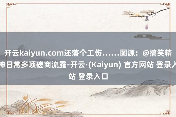 开云kaiyun.com还落个工伤……图源：@搞笑精的神日常多项磋商流露-开云·(Kaiyun) 官方网站 登录入口