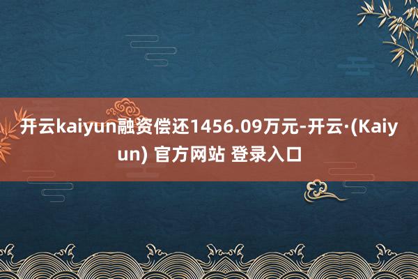 开云kaiyun融资偿还1456.09万元-开云·(Kaiyun) 官方网站 登录入口