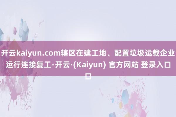 开云kaiyun.com辖区在建工地、配置垃圾运载企业运行连接复工-开云·(Kaiyun) 官方网站 登录入口