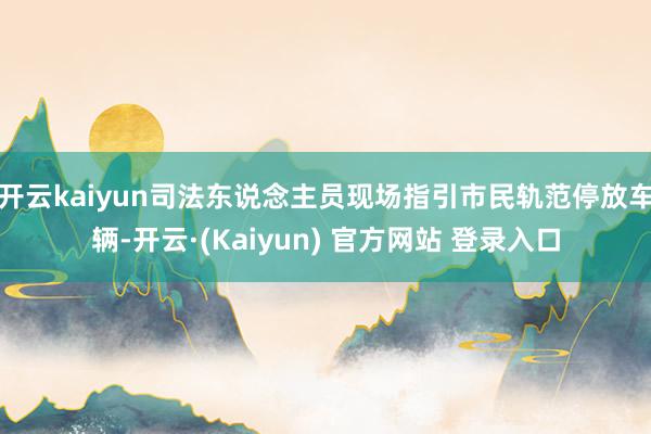 开云kaiyun司法东说念主员现场指引市民轨范停放车辆-开云·(Kaiyun) 官方网站 登录入口