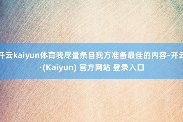 开云kaiyun体育我尽量条目我方准备最佳的内容-开云·(Kaiyun) 官方网站 登录入口