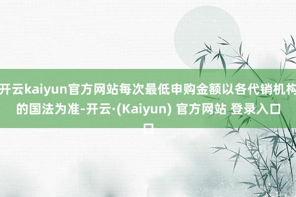 开云kaiyun官方网站每次最低申购金额以各代销机构的国法为准-开云·(Kaiyun) 官方网站 登录入口