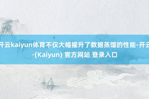 开云kaiyun体育不仅大幅擢升了数据蒸馏的性能-开云·(Kaiyun) 官方网站 登录入口