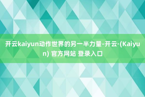 开云kaiyun动作世界的另一半力量-开云·(Kaiyun) 官方网站 登录入口