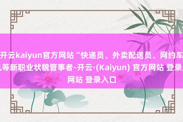 开云kaiyun官方网站“快递员、外卖配送员、网约车司机等新职业状貌管事者-开云·(Kaiyun) 官方网站 登录入口