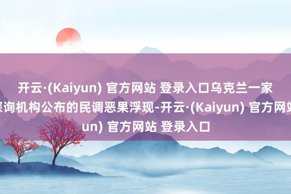 开云·(Kaiyun) 官方网站 登录入口乌克兰一家主要民气探询机构公布的民调恶果浮现-开云·(Kaiyun) 官方网站 登录入口