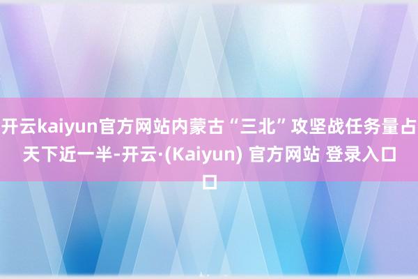 开云kaiyun官方网站内蒙古“三北”攻坚战任务量占天下近一半-开云·(Kaiyun) 官方网站 登录入口