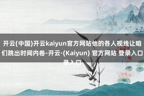 开云(中国)开云kaiyun官方网站他的各人视线让咱们跳出时间内卷-开云·(Kaiyun) 官方网站 登录入口