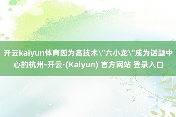 开云kaiyun体育因为高技术