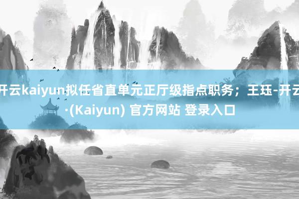开云kaiyun拟任省直单元正厅级指点职务；王珏-开云·(Kaiyun) 官方网站 登录入口