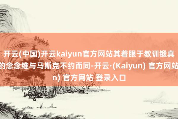 开云(中国)开云kaiyun官方网站其着眼于教训锻真金不怕火的念念维与马斯克不约而同-开云·(Kaiyun) 官方网站 登录入口