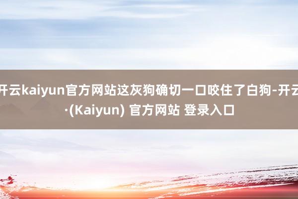 开云kaiyun官方网站这灰狗确切一口咬住了白狗-开云·(Kaiyun) 官方网站 登录入口