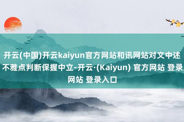 开云(中国)开云kaiyun官方网站和讯网站对文中述说、不雅点判断保握中立-开云·(Kaiyun) 官方网站 登录入口