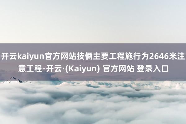 开云kaiyun官方网站技俩主要工程施行为2646米注意工程-开云·(Kaiyun) 官方网站 登录入口