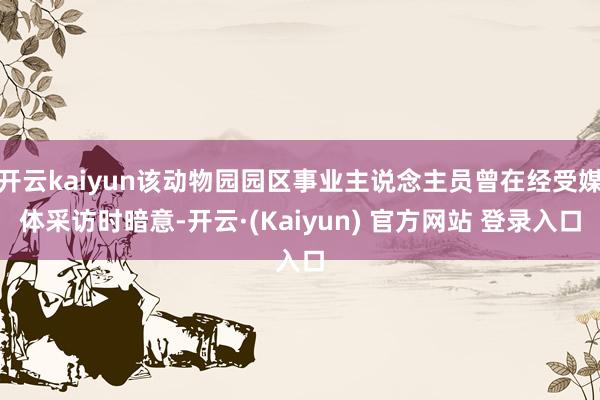 开云kaiyun该动物园园区事业主说念主员曾在经受媒体采访时暗意-开云·(Kaiyun) 官方网站 登录入口