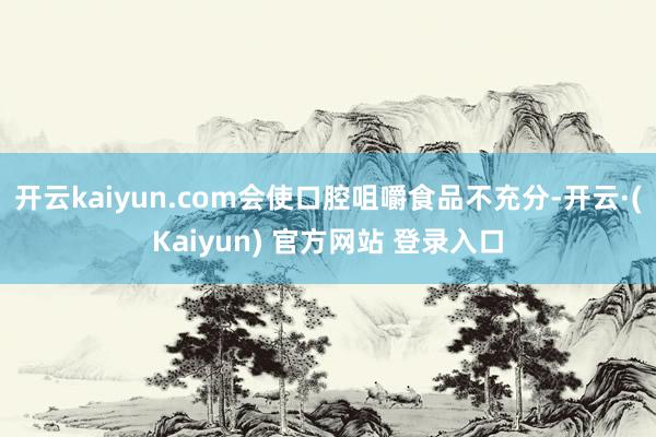 开云kaiyun.com会使口腔咀嚼食品不充分-开云·(Kaiyun) 官方网站 登录入口