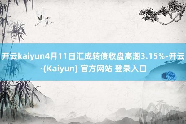 开云kaiyun4月11日汇成转债收盘高潮3.15%-开云·(Kaiyun) 官方网站 登录入口