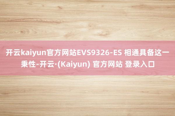 开云kaiyun官方网站EVS9326-ES 相通具备这一秉性-开云·(Kaiyun) 官方网站 登录入口