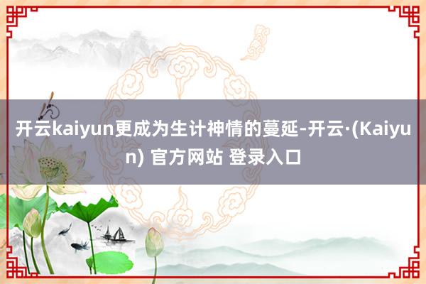 开云kaiyun更成为生计神情的蔓延-开云·(Kaiyun) 官方网站 登录入口
