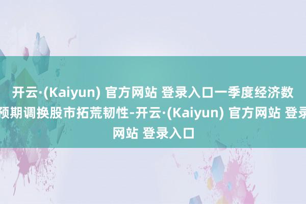 开云·(Kaiyun) 官方网站 登录入口一季度经济数据超预期调换股市拓荒韧性-开云·(Kaiyun) 官方网站 登录入口