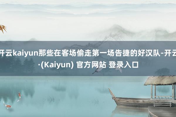 开云kaiyun那些在客场偷走第一场告捷的好汉队-开云·(Kaiyun) 官方网站 登录入口
