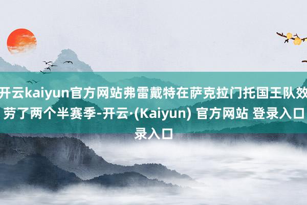 开云kaiyun官方网站弗雷戴特在萨克拉门托国王队效劳了两个半赛季-开云·(Kaiyun) 官方网站 登录入口