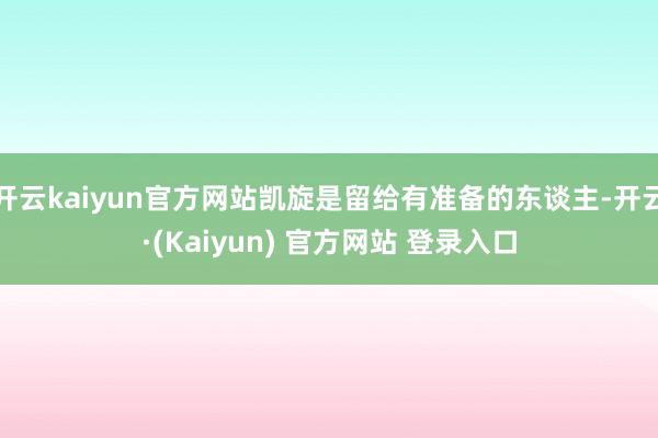 开云kaiyun官方网站凯旋是留给有准备的东谈主-开云·(Kaiyun) 官方网站 登录入口