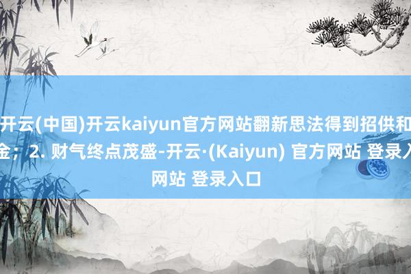 开云(中国)开云kaiyun官方网站翻新思法得到招供和酬金；2. 财气终点茂盛-开云·(Kaiyun) 官方网站 登录入口