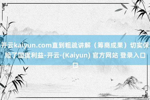 开云kaiyun.com直到粗疏讲解(筹商成果)切实保险了国度利益-开云·(Kaiyun) 官方网站 登录入口