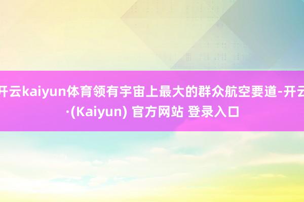 开云kaiyun体育领有宇宙上最大的群众航空要道-开云·(Kaiyun) 官方网站 登录入口