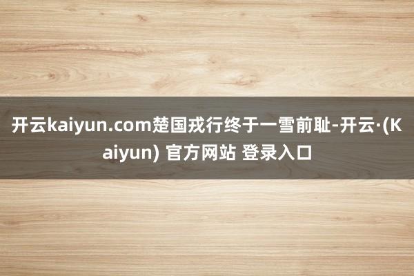 开云kaiyun.com楚国戎行终于一雪前耻-开云·(Kaiyun) 官方网站 登录入口
