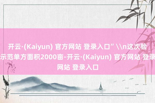 开云·(Kaiyun) 官方网站 登录入口”\n这次验收的示范单方面积2000亩-开云·(Kaiyun) 官方网站 登录入口