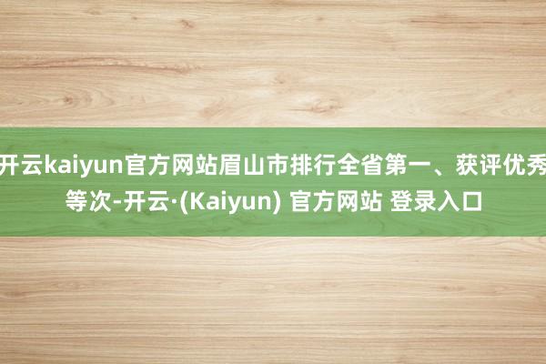开云kaiyun官方网站眉山市排行全省第一、获评优秀等次-开云·(Kaiyun) 官方网站 登录入口