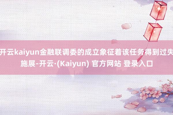 开云kaiyun金融联调委的成立象征着该任务得到过失施展-开云·(Kaiyun) 官方网站 登录入口