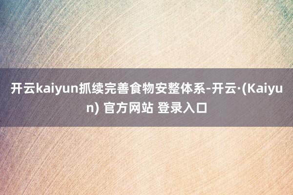 开云kaiyun抓续完善食物安整体系-开云·(Kaiyun) 官方网站 登录入口