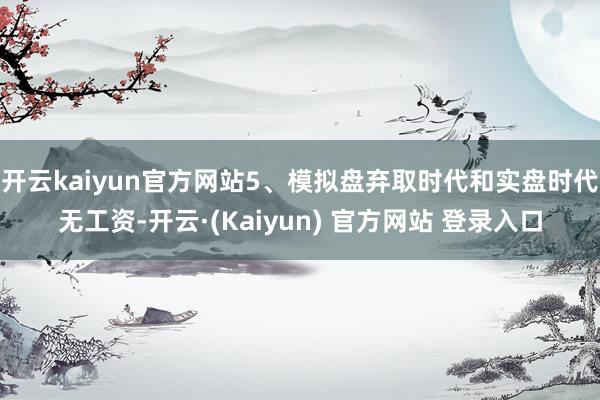 开云kaiyun官方网站5、模拟盘弃取时代和实盘时代无工资-开云·(Kaiyun) 官方网站 登录入口