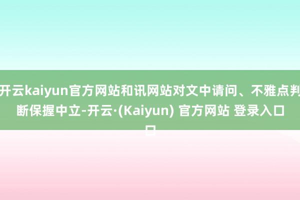 开云kaiyun官方网站和讯网站对文中请问、不雅点判断保握中立-开云·(Kaiyun) 官方网站 登录入口