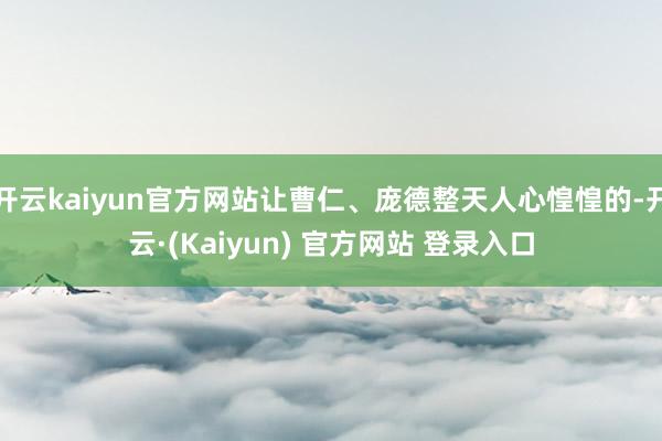 开云kaiyun官方网站让曹仁、庞德整天人心惶惶的-开云·(Kaiyun) 官方网站 登录入口