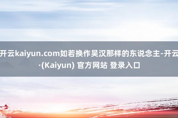 开云kaiyun.com如若换作吴汉那样的东说念主-开云·(Kaiyun) 官方网站 登录入口