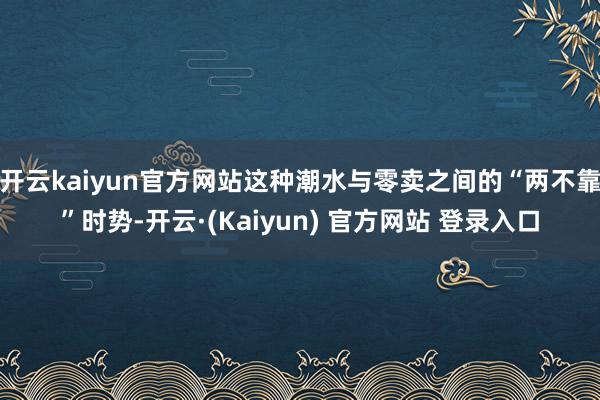 开云kaiyun官方网站这种潮水与零卖之间的“两不靠”时势-开云·(Kaiyun) 官方网站 登录入口