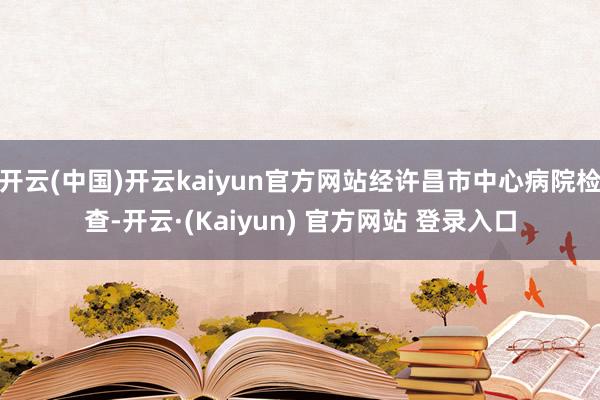 开云(中国)开云kaiyun官方网站经许昌市中心病院检查-开云·(Kaiyun) 官方网站 登录入口