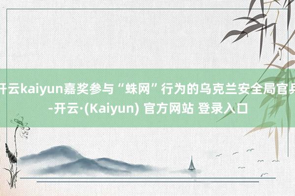 开云kaiyun嘉奖参与“蛛网”行为的乌克兰安全局官兵-开云·(Kaiyun) 官方网站 登录入口