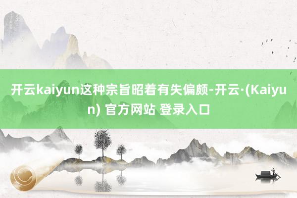 开云kaiyun这种宗旨昭着有失偏颇-开云·(Kaiyun) 官方网站 登录入口