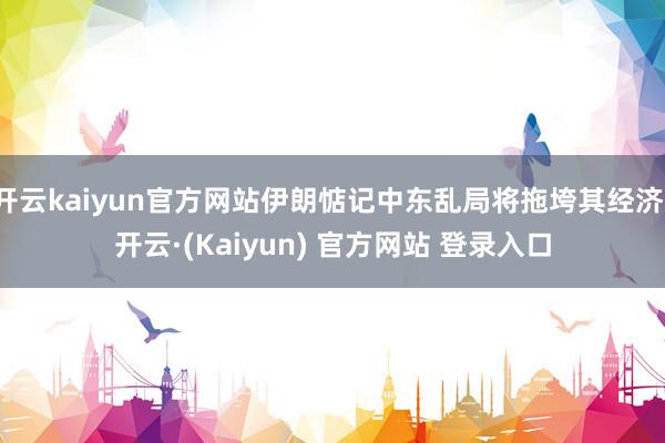 开云kaiyun官方网站伊朗惦记中东乱局将拖垮其经济-开云·(Kaiyun) 官方网站 登录入口
