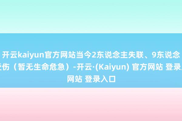 开云kaiyun官方网站当今2东说念主失联、9东说念主受伤（暂无生命危急）-开云·(Kaiyun) 官方网站 登录入口